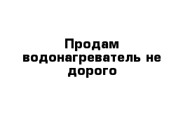 Продам водонагреватель не дорого